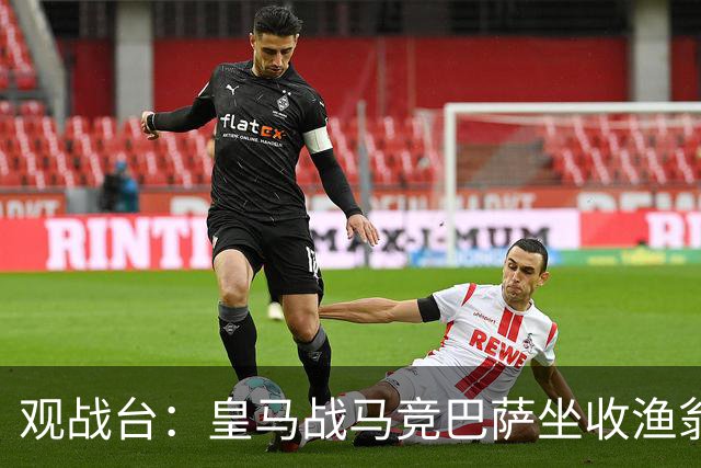 观战台：皇马战马竞巴萨坐收渔翁之利 阿森纳冲八连胜